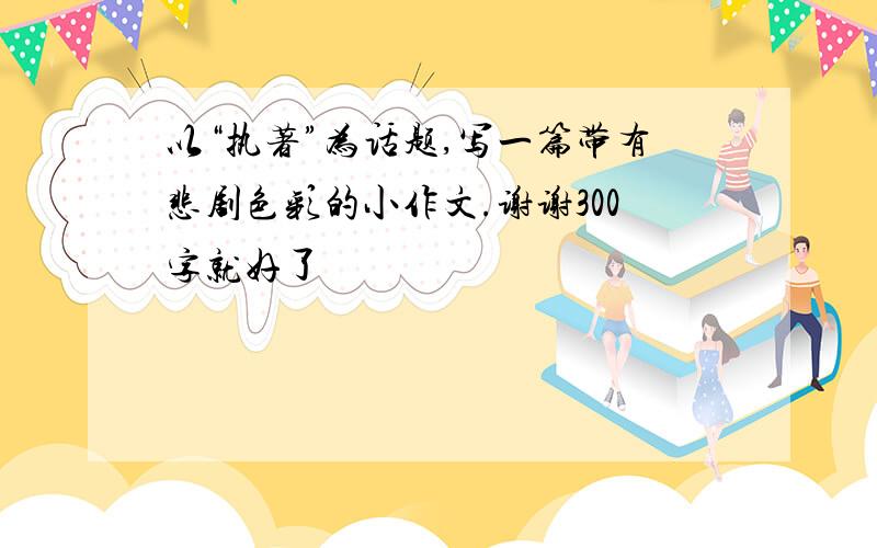 以“执著”为话题,写一篇带有悲剧色彩的小作文.谢谢300字就好了