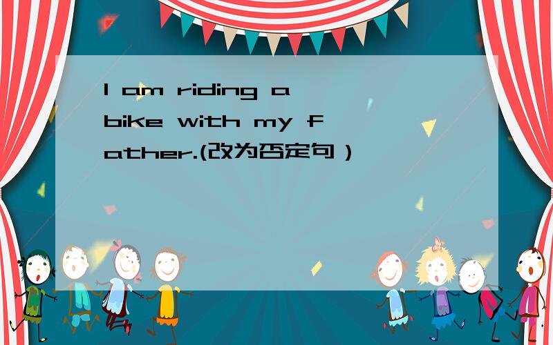 I am riding a bike with my father.(改为否定句）