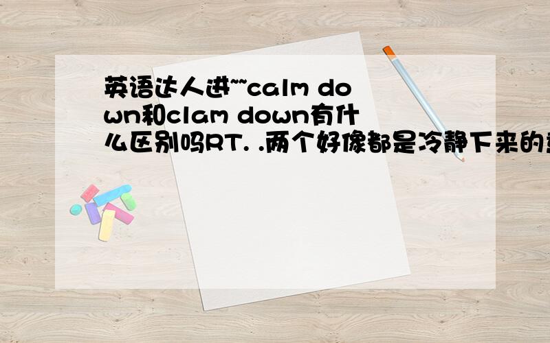 英语达人进~~calm down和clam down有什么区别吗RT. .两个好像都是冷静下来的意思.但是一般是用哪个呢.有什么区别吗clam down?貌似也有这个词。  我也觉得既然有了calm down 不应该有clam down 但是我