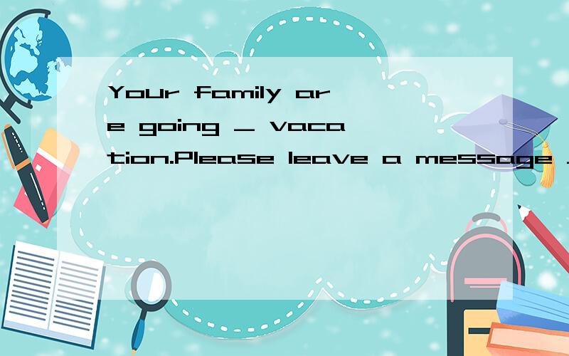 Your family are going _ vacation.Please leave a message _ your best friend Sandy.A on,to B on,forto和for 的区别