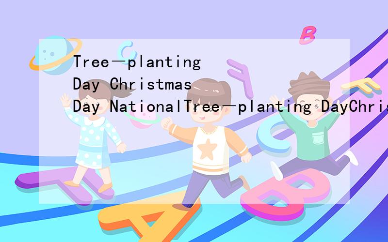 Tree－planting Day Christmas Day NationalTree－planting DayChristmas DayNational DayWomen*s Day分别在哪个月份