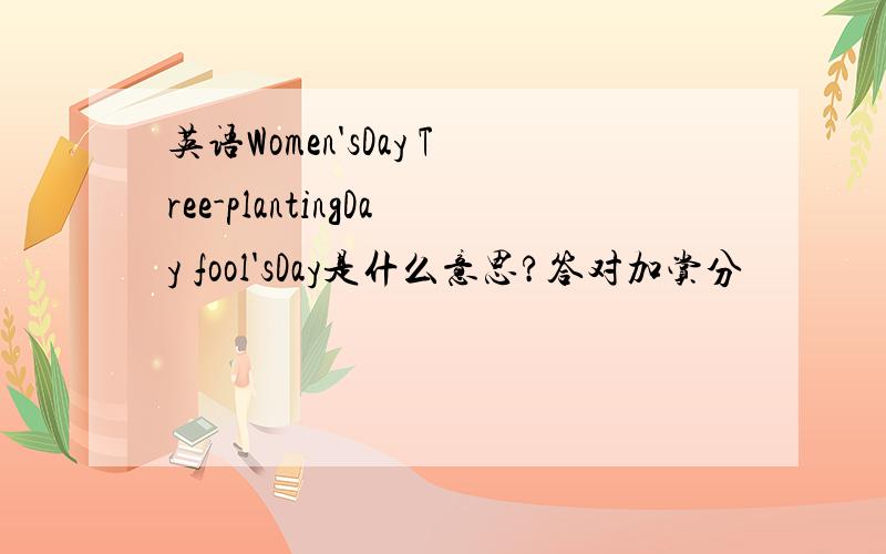 英语Women'sDay Tree-plantingDay fool'sDay是什么意思?答对加赏分