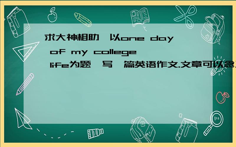 求大神相助,以one day of my college life为题,写一篇英语作文.文章可以念三分钟以上.