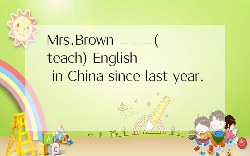 Mrs.Brown ___(teach) English in China since last year.