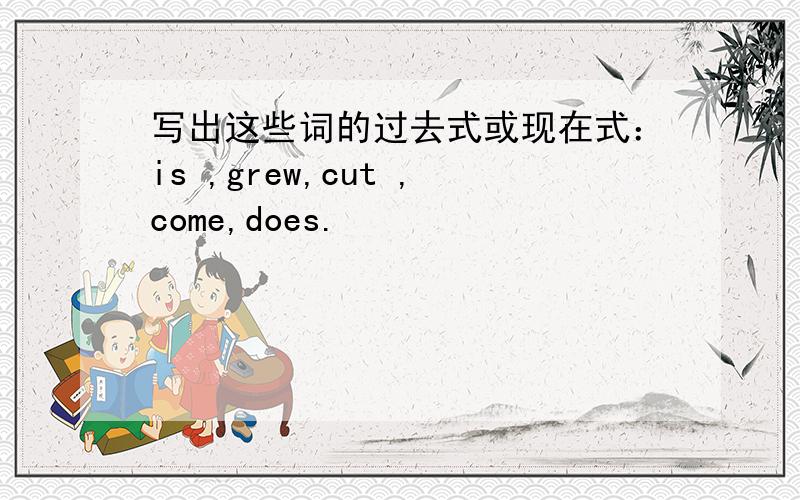 写出这些词的过去式或现在式：is ,grew,cut ,come,does.