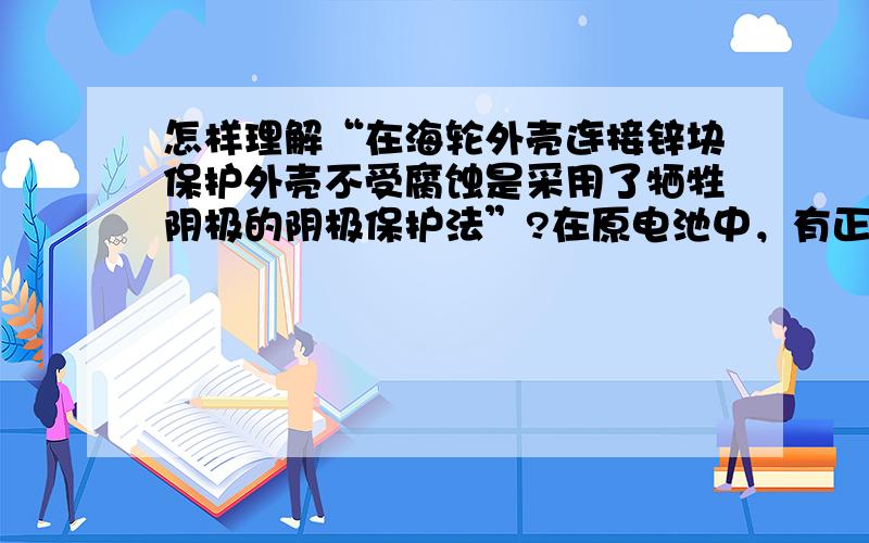 怎样理解“在海轮外壳连接锌块保护外壳不受腐蚀是采用了牺牲阴极的阴极保护法”?在原电池中，有正负极，为什么此题说是阴阳极呢？