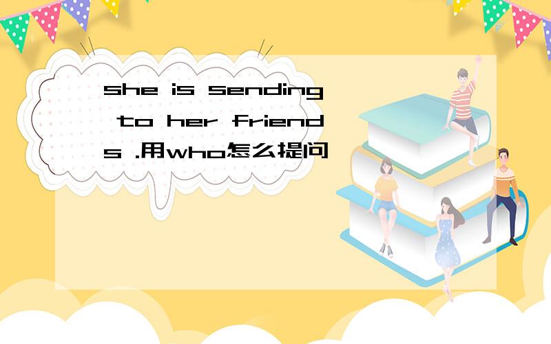 she is sending to her friends .用who怎么提问