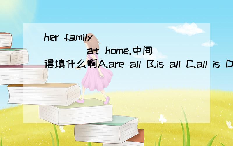 her family _______at home.中间得填什么啊A.are all B.is all C.all is D.all are