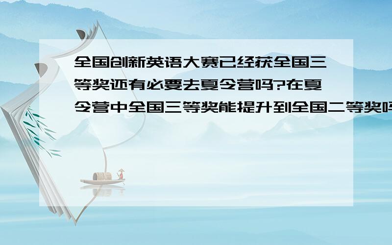 全国创新英语大赛已经获全国三等奖还有必要去夏令营吗?在夏令营中全国三等奖能提升到全国二等奖吗?