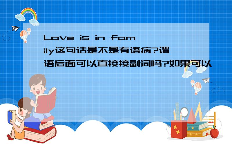 Love is in family这句话是不是有语病?谓语后面可以直接接副词吗?如果可以,