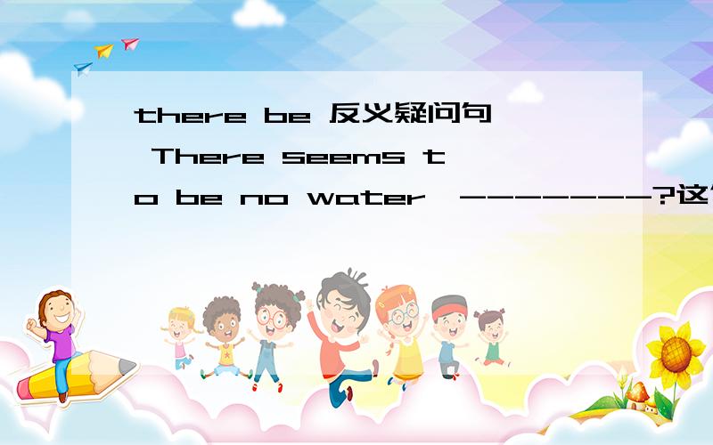 there be 反义疑问句 There seems to be no water,-------?这句话的反义疑问句应该怎么填?为什么是is there？能给个理由吗？为什么不是does there？那There used to be这个句型的反义疑问句为什么是 didn't there?