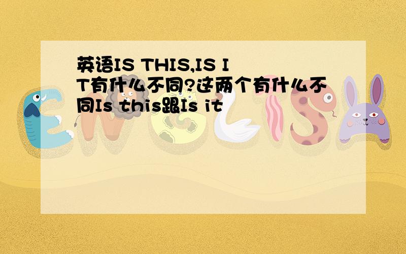 英语IS THIS,IS IT有什么不同?这两个有什么不同Is this跟Is it