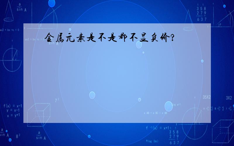 金属元素是不是都不显负价?