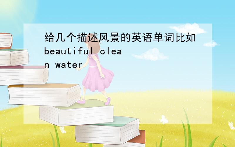 给几个描述风景的英语单词比如beautiful clean water