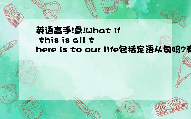 英语高手!急!What if this is all there is to our life包括定语从句吗?有人说What if this is all there is to our life中there is to our life是定语从句,省略了that,修饰all.但定语从句的that只有在从句做宾语才省.后面