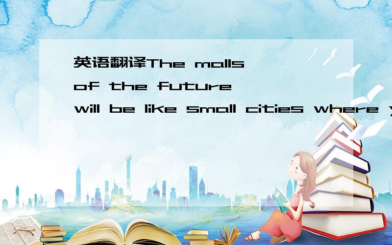 英语翻译The malls of the future will be like small cities where you can shop,eat,see a film and even dance.To pay for their purchases,people will use smart cards ,which contain a tiny chip,instead of cash.翻译