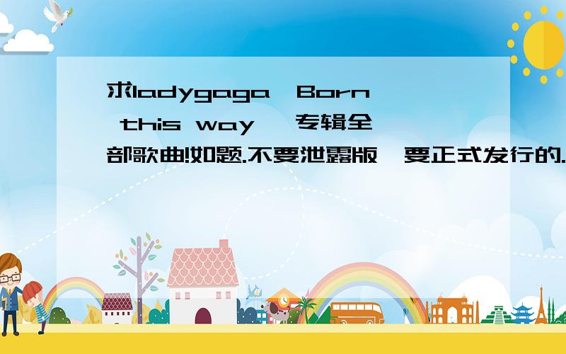 求ladygaga【Born this way 】专辑全部歌曲!如题.不要泄露版,要正式发行的.