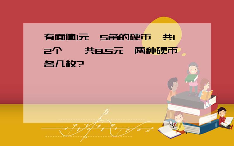 有面值1元、5角的硬币一共12个,一共8.5元,两种硬币各几枚?