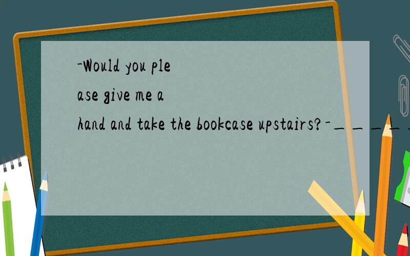 -Would you please give me a hand and take the bookcase upstairs?-______A.with pleasure B.MY pleasure C.of course I do D.Yes,that's all right为什么选A 不选B呢?.