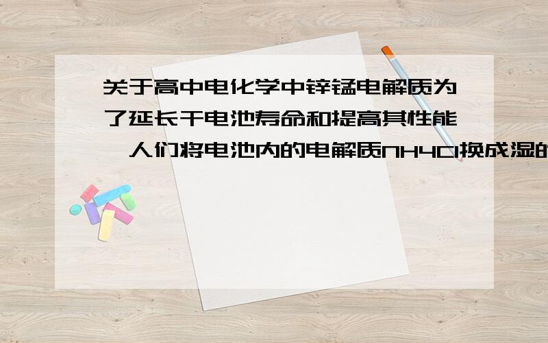 关于高中电化学中锌锰电解质为了延长干电池寿命和提高其性能,人们将电池内的电解质NH4Cl换成湿的KOH ,制成碱性锌锰电池.换成湿的KOH 后1.为什么就能延长干电池寿命和提高其性能?2.有人说