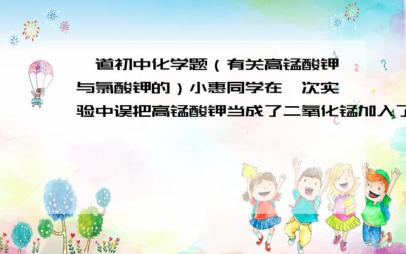 一道初中化学题（有关高锰酸钾与氯酸钾的）小惠同学在一次实验中误把高锰酸钾当成了二氧化锰加入了氯化钾中,加热时,氯酸钾的分解速率明显加快.于是她惊奇的告诉小华同学,高锰酸钾也