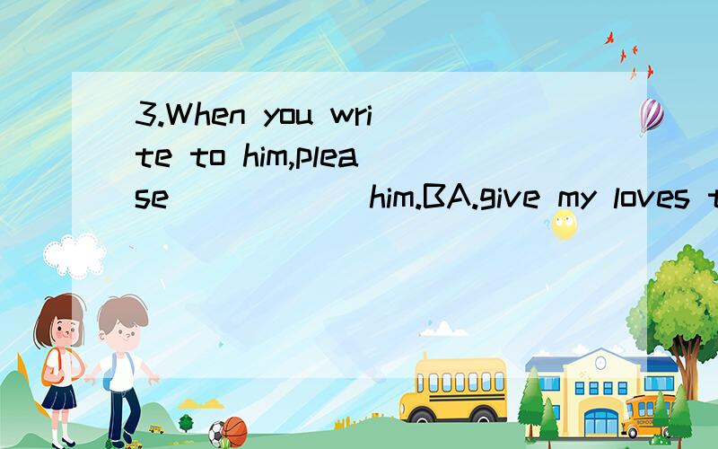 3.When you write to him,please _____ him.BA.give my loves to B.give my regard to C.remember me to D.give my wishes for which and why?