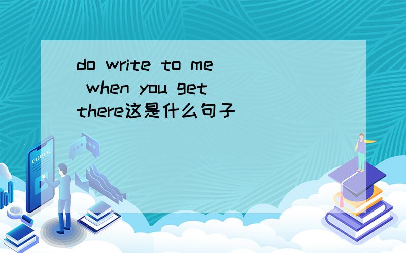 do write to me when you get there这是什么句子