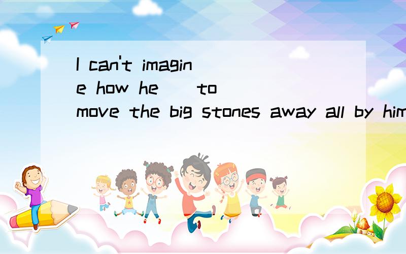 I can't imagine how he _ to move the big stones away all by himself.7.I can’t imagine how he _ to move the big stones away all by himself.A.tried B.managed C.succeeded D.attempted据我所知manage to do 有试图做而且成成功的意思attempt