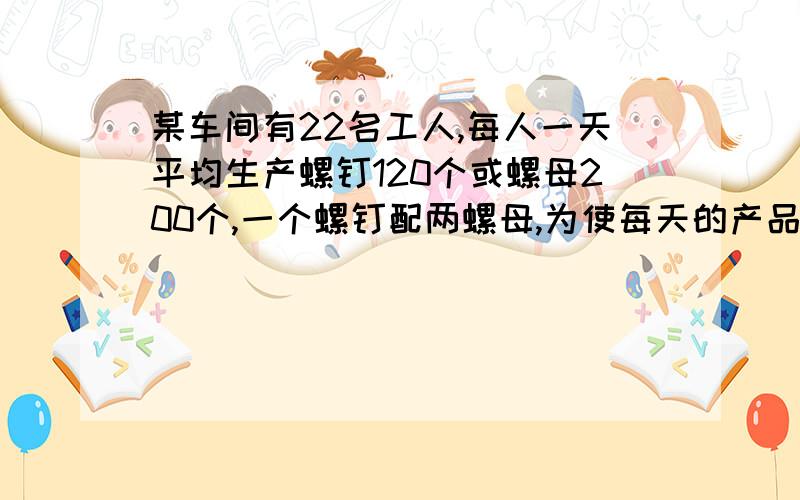 某车间有22名工人,每人一天平均生产螺钉120个或螺母200个,一个螺钉配两螺母,为使每天的产品刚好配套则应该分配多少名工人生产螺钉?多少名工人生产螺母?方程