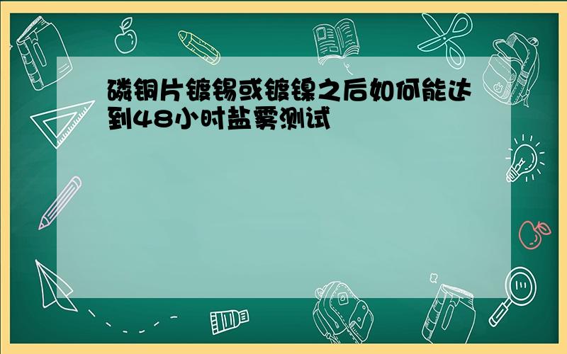 磷铜片镀锡或镀镍之后如何能达到48小时盐雾测试