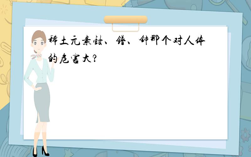 稀土元素钕、镨、铈那个对人体的危害大?