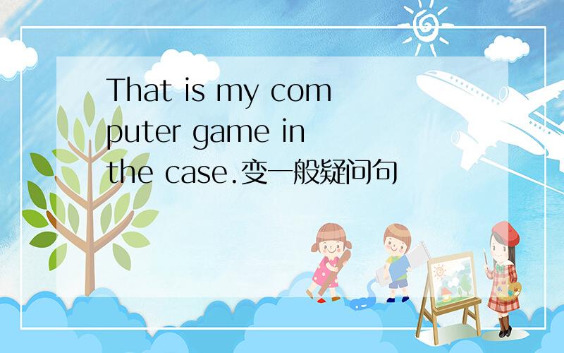 That is my computer game in the case.变一般疑问句