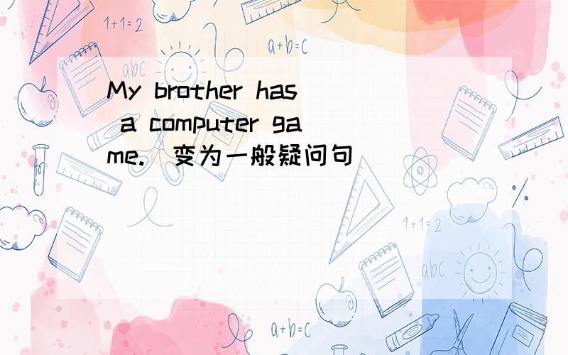 My brother has a computer game.(变为一般疑问句)