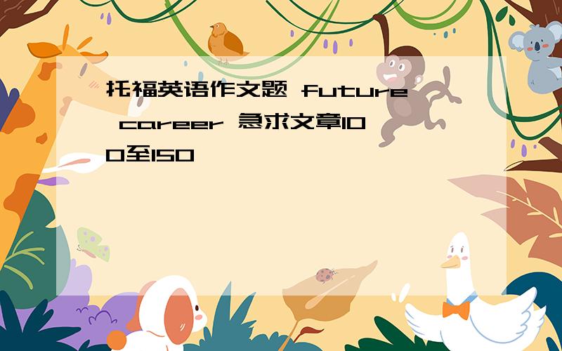 托福英语作文题 future career 急求文章100至150