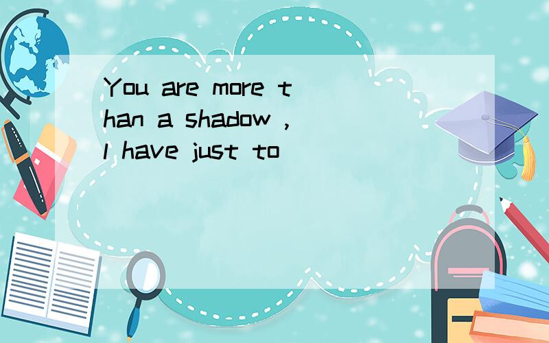You are more than a shadow ,l have just to