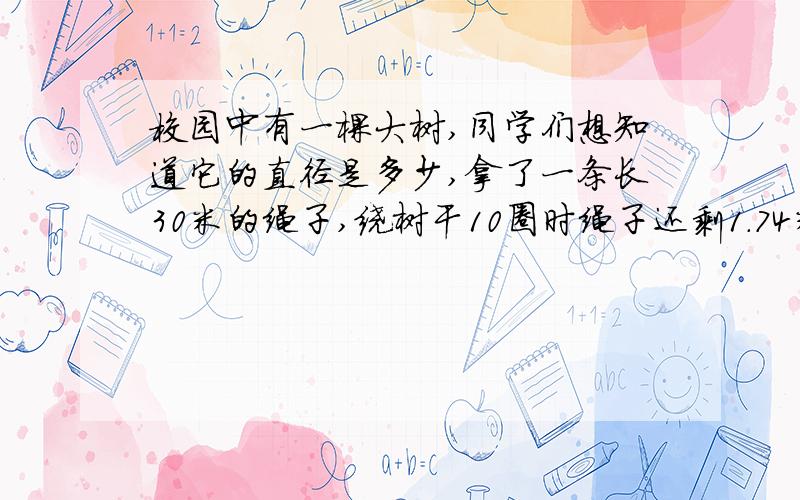 校园中有一棵大树,同学们想知道它的直径是多少,拿了一条长30米的绳子,绕树干10圈时绳子还剩1.74米.你能帮他们算出大树的直径吗?