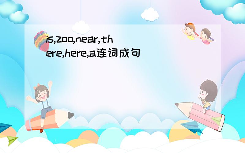 is,zoo,near,there,here,a连词成句