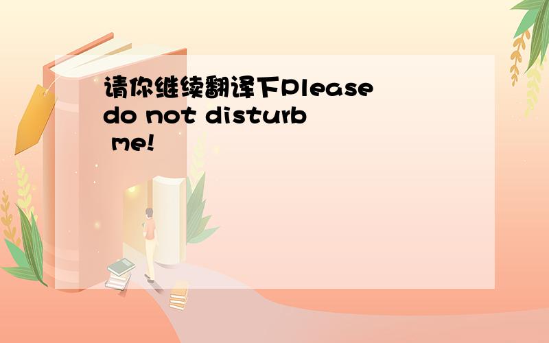 请你继续翻译下Please do not disturb me!