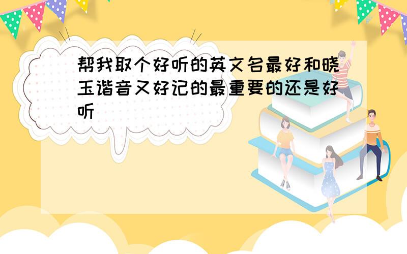 帮我取个好听的英文名最好和晓玉谐音又好记的最重要的还是好听