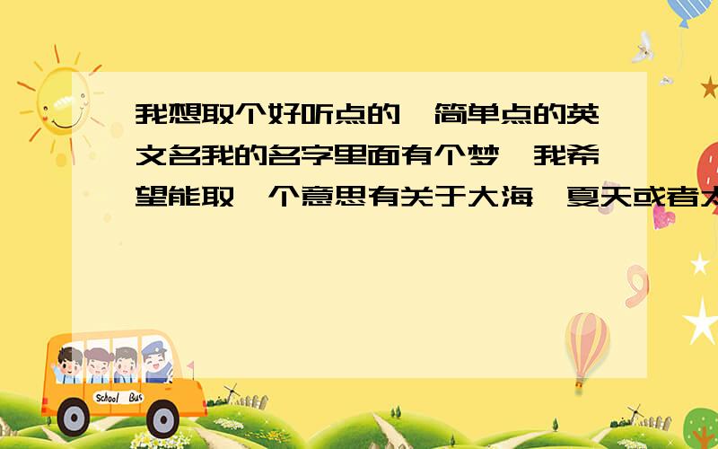 我想取个好听点的,简单点的英文名我的名字里面有个梦,我希望能取一个意思有关于大海,夏天或者太阳的英文名.希望能多给几个建义.如果是把从A到Z的英文名弄来的就算了.（我是女生） 如