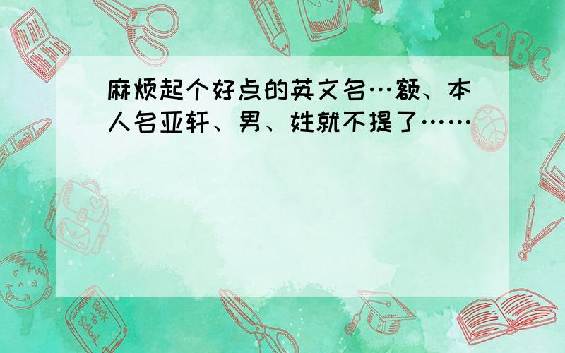 麻烦起个好点的英文名…额、本人名亚轩、男、姓就不提了……