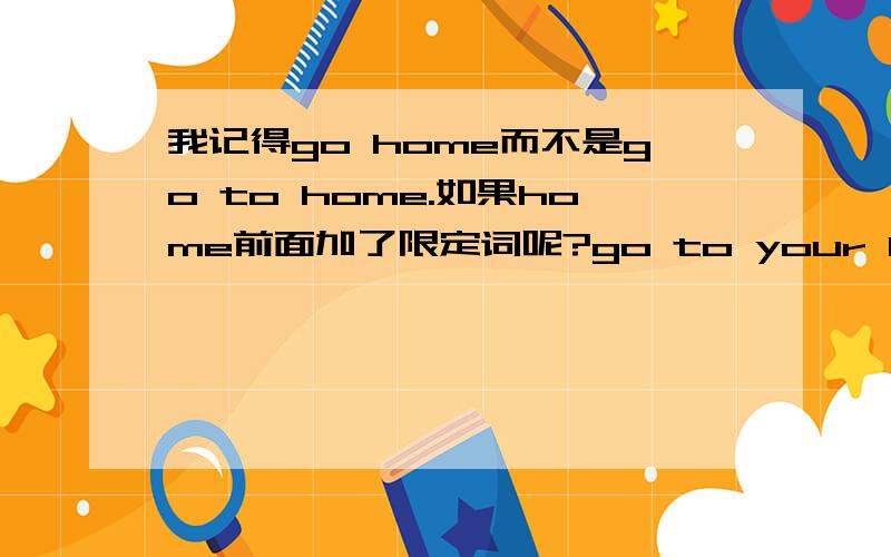 我记得go home而不是go to home.如果home前面加了限定词呢?go to your home还是go your home?为什么?