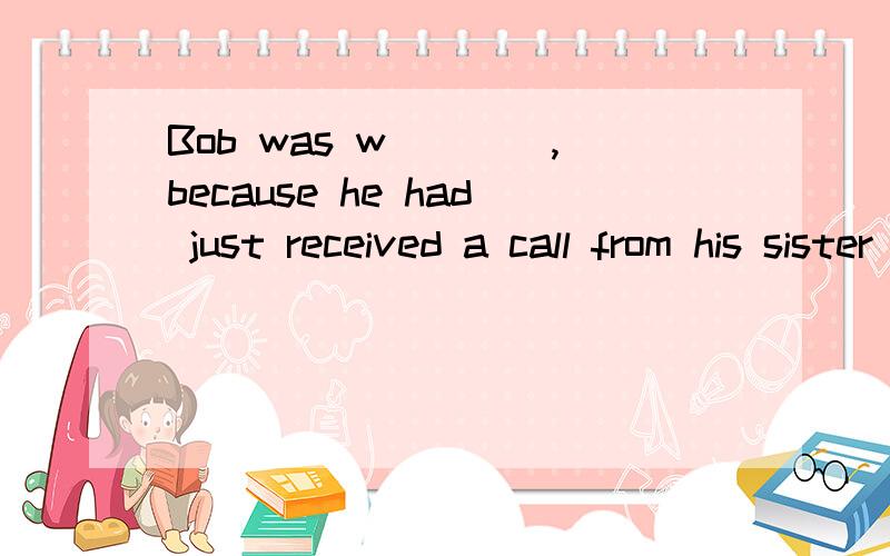 Bob was w____,because he had just received a call from his sister and he would go to the stationto meet her.But Smith didn't say g____to him.