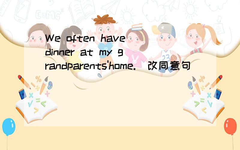 We often have dinner at my grandparents'home.(改同意句 ）