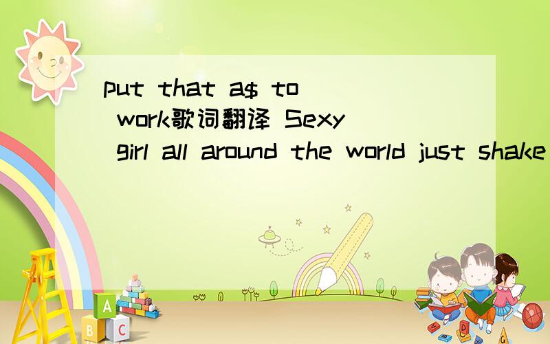 put that a$ to work歌词翻译 Sexy girl all around the world just shake your hips And put that ass to