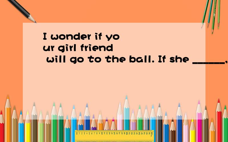 I wonder if your girl friend will go to the ball. If she ______, so ______ mine.选项如下!A. does; will       B. will; does 为什么!- -