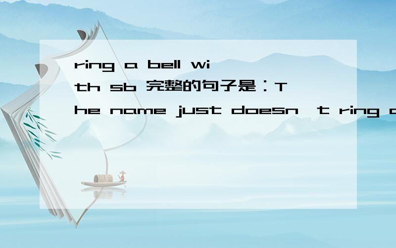 ring a bell with sb 完整的句子是：The name just doesn't ring a bell with me,maybe it's the first tmie i meet Michael.其中的ring a bell with