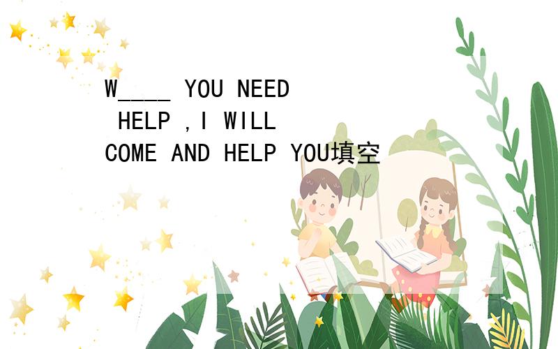 W____ YOU NEED HELP ,I WILL COME AND HELP YOU填空