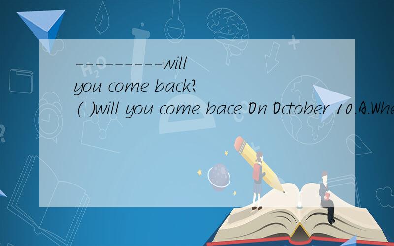 ---------will you come back?（ ）will you come bace On October 10.A.Where B.WhenC.How D.What