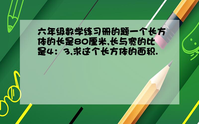 六年级数学练习册的题一个长方体的长是80厘米,长与宽的比是4：3,求这个长方体的面积.